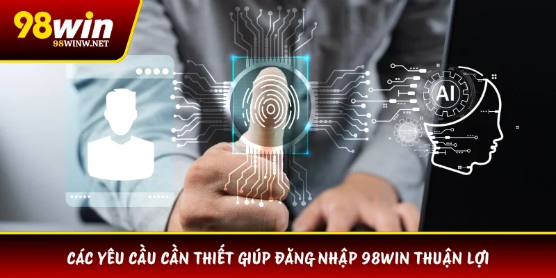 Các yêu cầu cần thiết giúp đăng nhập 98WIN thuận lợi