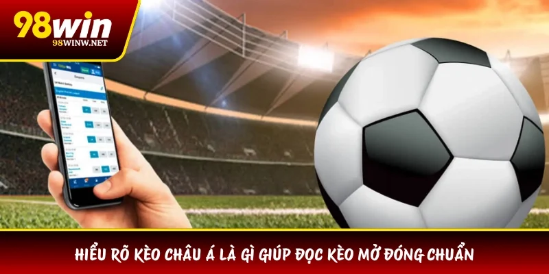 Hiểu rõ kèo châu Á là gì giúp đọc kèo mở đóng chuẩn