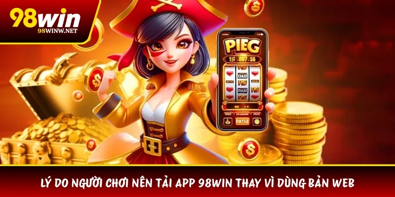 Lý do người chơi nên tải app 98WIN thay vì dùng bản web
