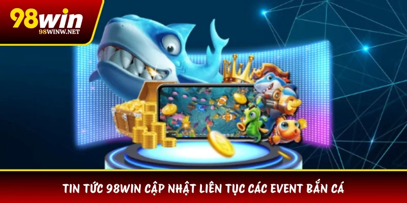 Tin tức 98WIN cập nhật liên tục các event bắn cá